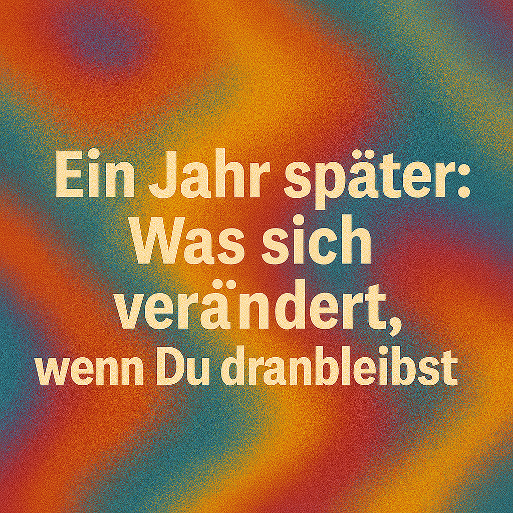Ein Jahr später: Was sich verändert, wenn Du dranbleibst